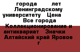 1.1) города : 150 лет Ленинградскому университету › Цена ­ 89 - Все города Коллекционирование и антиквариат » Значки   . Алтайский край,Яровое г.